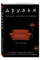 Миллер Келси: Друзья. Больше, чем просто сериал. История создания самого популярного ситкома в истории