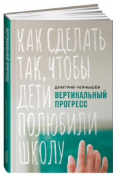 Чернышев Дмитрий: Вертикальный прогресс. Как сделать так, чтобы дети полюбили школу