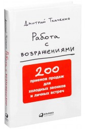 Дмитрий Ткаченко: Работа с возражениями. 200 приемов продаж для холодных звонков и личных встреч