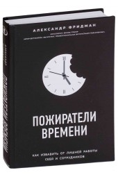 Александр Фридман: Пожиратели времени. Как избавить от лишней работы себя и сотрудников