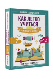 Шамиль Ахмадуллин: Как легко учиться в младшей школе! От 7 до 12. Книга для родителей