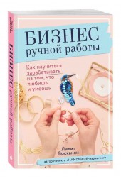 Восканян Лилит Рафиковна: Бизнес ручной работы. Как научиться зарабатывать на том, что любишь и умеешь