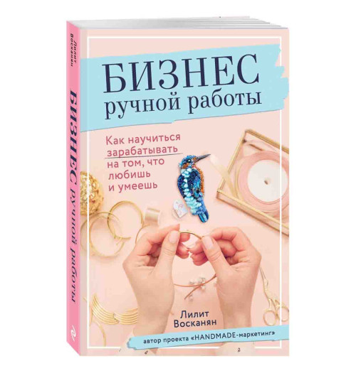 Восканян Лилит Рафиковна: Бизнес ручной работы. Как научиться зарабатывать на том, что любишь и умеешь