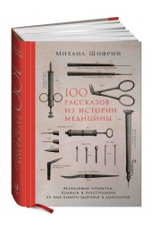 Шифрин Михаил Евгеньевич: 100 рассказов из истории медицины. Величайшие открытия, подвиги и преступления во имя вашего здоровья и долголетия