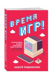 Подшибякин Андрей Михайлович: Время игр! Отечественная игровая индустрия в лицах и мечтах: от Parkan до World of Tanks