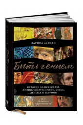 Асфари Зарина: Быть гением. Истории об искусстве, жизни, смерти, любви, сексе, деньгах и безумии